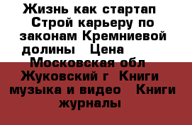 Жизнь как стартап: Строй карьеру по законам Кремниевой долины › Цена ­ 400 - Московская обл., Жуковский г. Книги, музыка и видео » Книги, журналы   